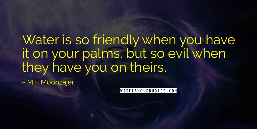 M.F. Moonzajer Quotes: Water is so friendly when you have it on your palms, but so evil when they have you on theirs.