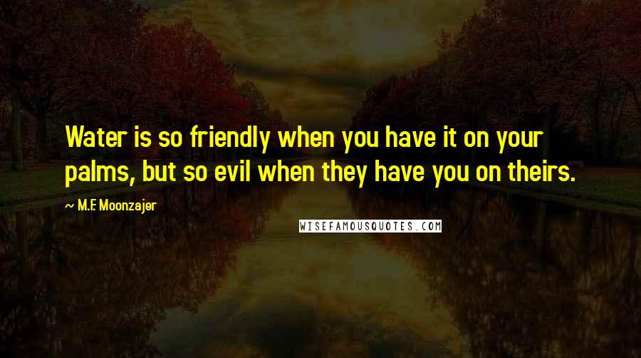 M.F. Moonzajer Quotes: Water is so friendly when you have it on your palms, but so evil when they have you on theirs.