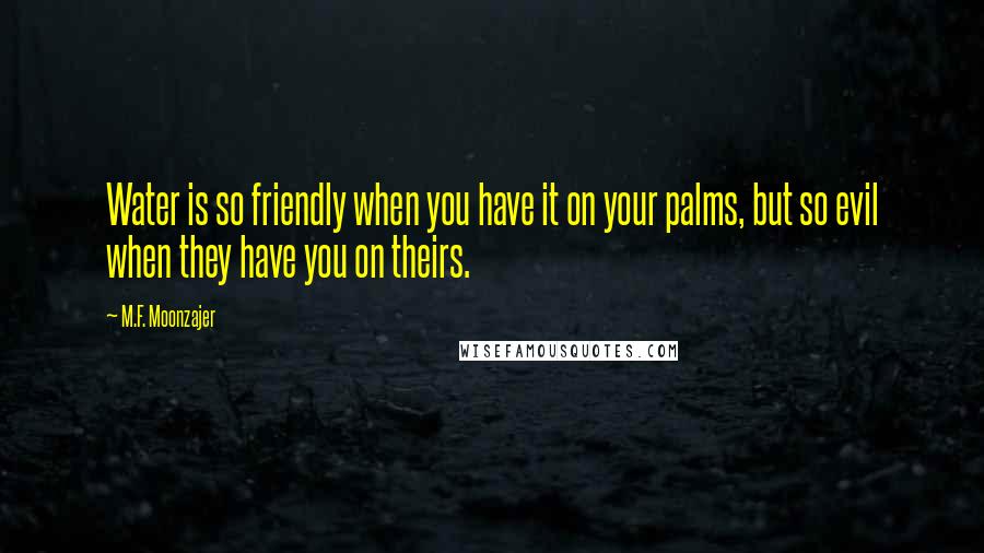 M.F. Moonzajer Quotes: Water is so friendly when you have it on your palms, but so evil when they have you on theirs.