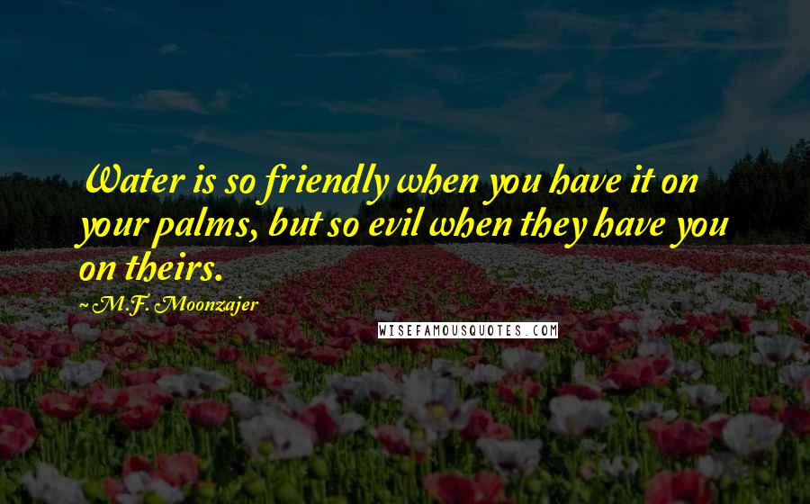 M.F. Moonzajer Quotes: Water is so friendly when you have it on your palms, but so evil when they have you on theirs.