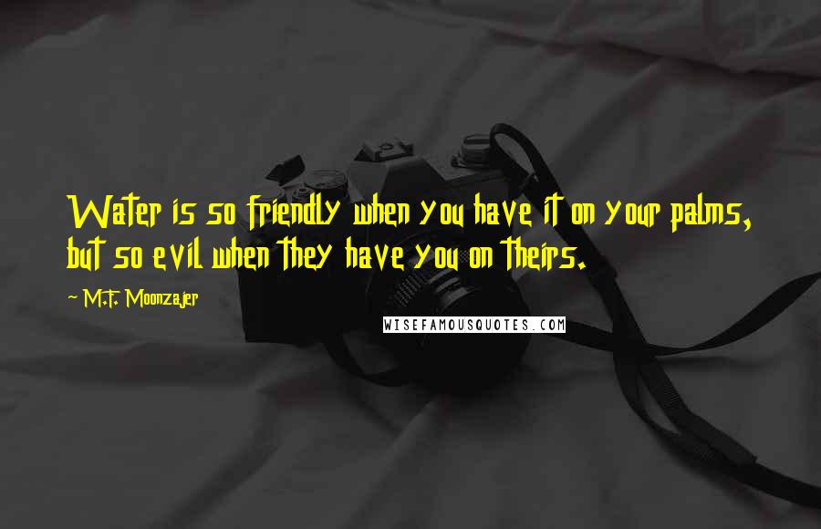 M.F. Moonzajer Quotes: Water is so friendly when you have it on your palms, but so evil when they have you on theirs.