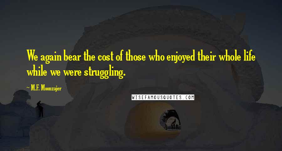 M.F. Moonzajer Quotes: We again bear the cost of those who enjoyed their whole life while we were struggling.