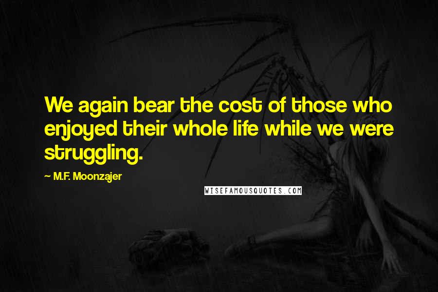 M.F. Moonzajer Quotes: We again bear the cost of those who enjoyed their whole life while we were struggling.