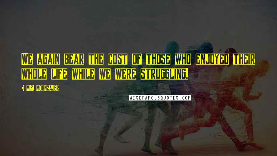 M.F. Moonzajer Quotes: We again bear the cost of those who enjoyed their whole life while we were struggling.