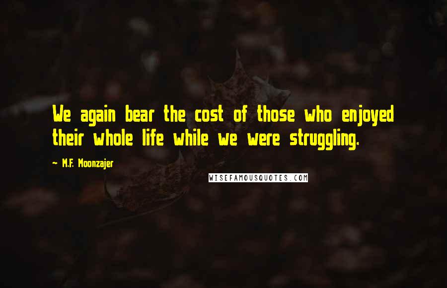 M.F. Moonzajer Quotes: We again bear the cost of those who enjoyed their whole life while we were struggling.