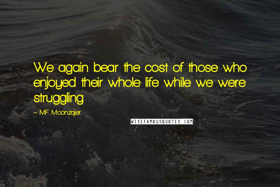 M.F. Moonzajer Quotes: We again bear the cost of those who enjoyed their whole life while we were struggling.