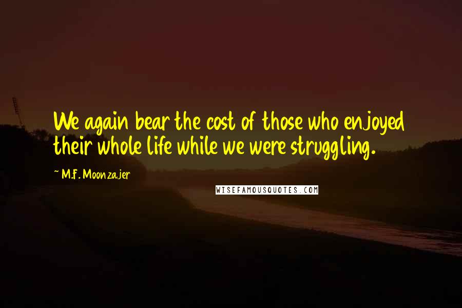 M.F. Moonzajer Quotes: We again bear the cost of those who enjoyed their whole life while we were struggling.