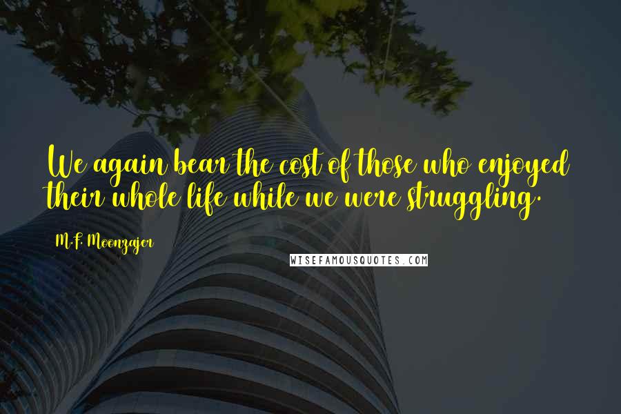 M.F. Moonzajer Quotes: We again bear the cost of those who enjoyed their whole life while we were struggling.