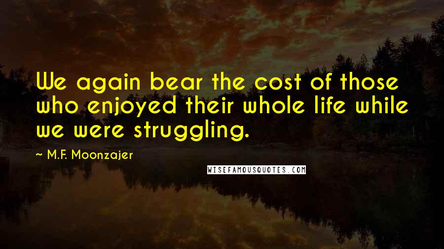 M.F. Moonzajer Quotes: We again bear the cost of those who enjoyed their whole life while we were struggling.