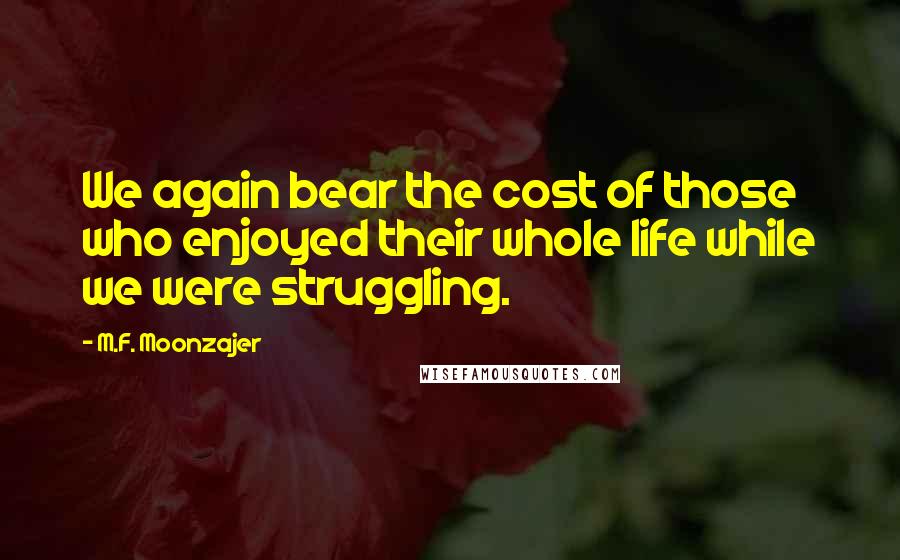 M.F. Moonzajer Quotes: We again bear the cost of those who enjoyed their whole life while we were struggling.