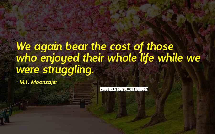 M.F. Moonzajer Quotes: We again bear the cost of those who enjoyed their whole life while we were struggling.