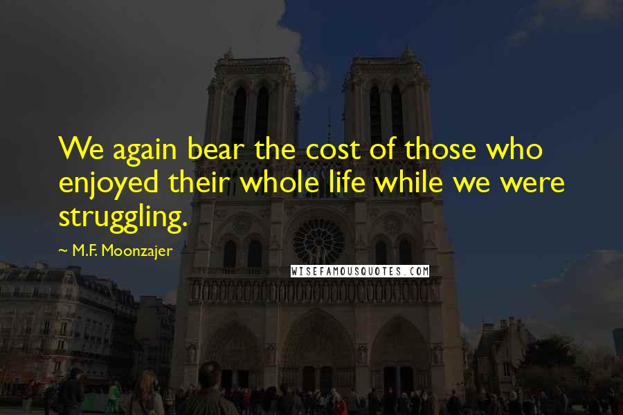 M.F. Moonzajer Quotes: We again bear the cost of those who enjoyed their whole life while we were struggling.