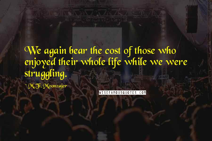 M.F. Moonzajer Quotes: We again bear the cost of those who enjoyed their whole life while we were struggling.