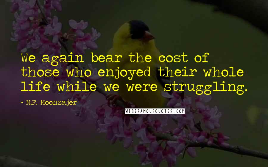 M.F. Moonzajer Quotes: We again bear the cost of those who enjoyed their whole life while we were struggling.