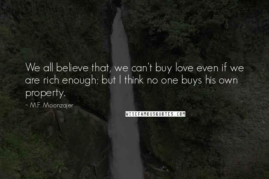 M.F. Moonzajer Quotes: We all believe that, we can't buy love even if we are rich enough; but I think no one buys his own property.