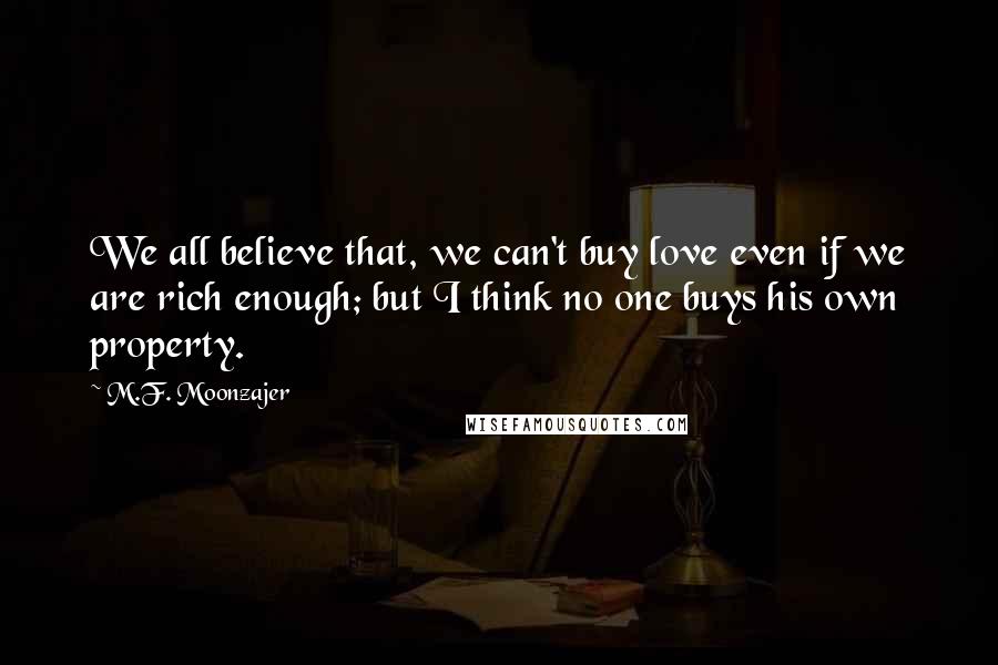 M.F. Moonzajer Quotes: We all believe that, we can't buy love even if we are rich enough; but I think no one buys his own property.