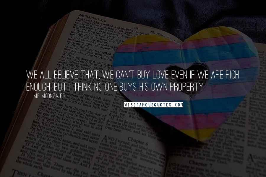 M.F. Moonzajer Quotes: We all believe that, we can't buy love even if we are rich enough; but I think no one buys his own property.