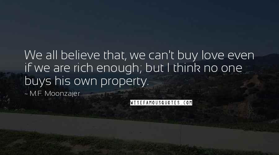 M.F. Moonzajer Quotes: We all believe that, we can't buy love even if we are rich enough; but I think no one buys his own property.