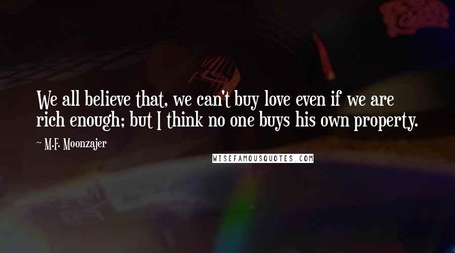 M.F. Moonzajer Quotes: We all believe that, we can't buy love even if we are rich enough; but I think no one buys his own property.