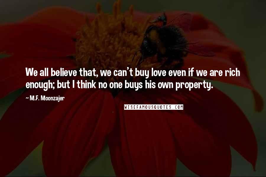 M.F. Moonzajer Quotes: We all believe that, we can't buy love even if we are rich enough; but I think no one buys his own property.