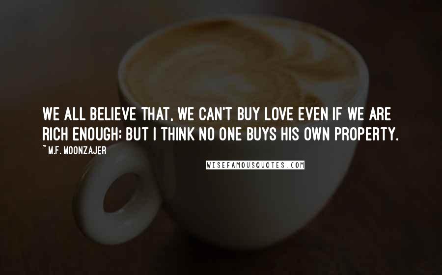 M.F. Moonzajer Quotes: We all believe that, we can't buy love even if we are rich enough; but I think no one buys his own property.