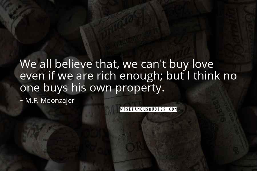 M.F. Moonzajer Quotes: We all believe that, we can't buy love even if we are rich enough; but I think no one buys his own property.