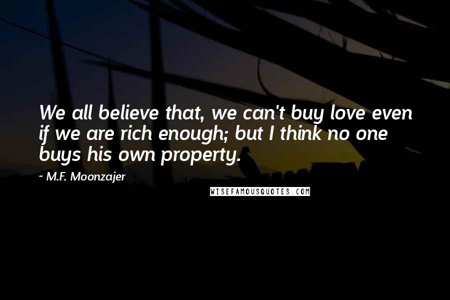 M.F. Moonzajer Quotes: We all believe that, we can't buy love even if we are rich enough; but I think no one buys his own property.