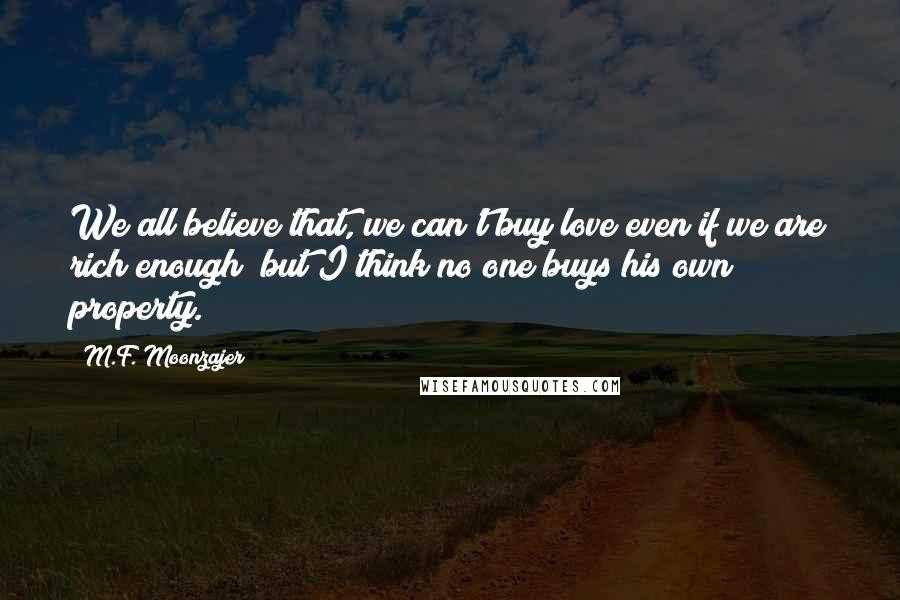 M.F. Moonzajer Quotes: We all believe that, we can't buy love even if we are rich enough; but I think no one buys his own property.