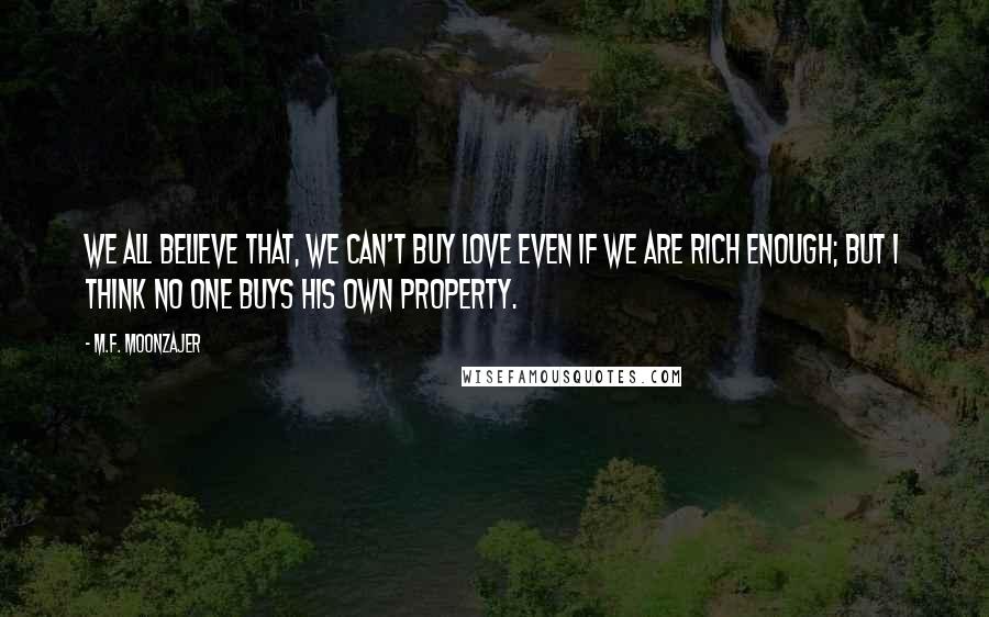 M.F. Moonzajer Quotes: We all believe that, we can't buy love even if we are rich enough; but I think no one buys his own property.