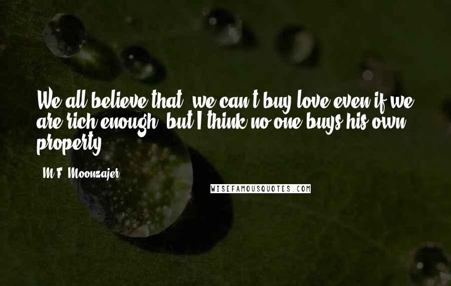 M.F. Moonzajer Quotes: We all believe that, we can't buy love even if we are rich enough; but I think no one buys his own property.