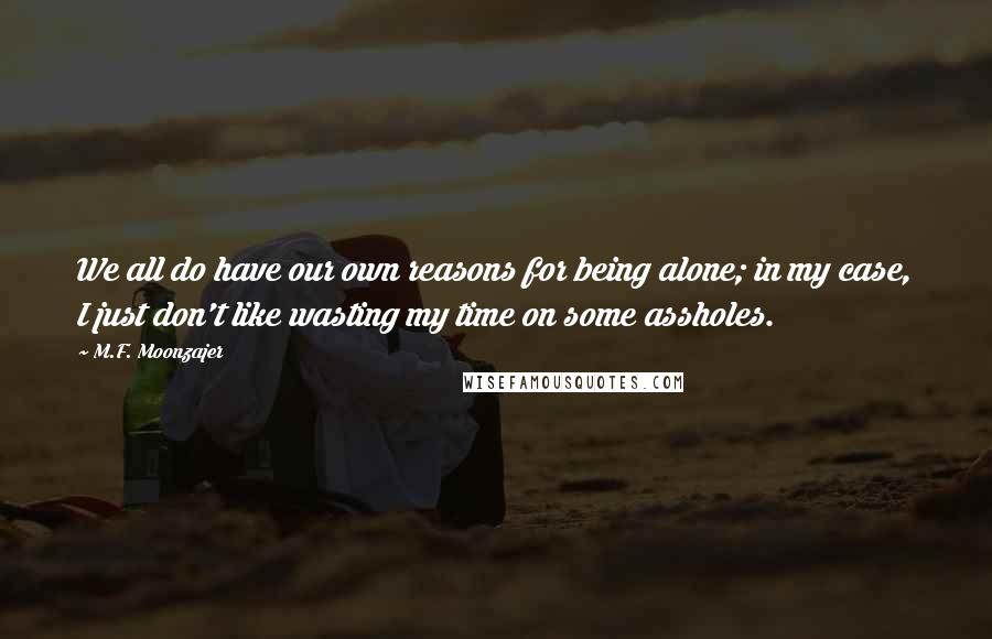 M.F. Moonzajer Quotes: We all do have our own reasons for being alone; in my case, I just don't like wasting my time on some assholes.