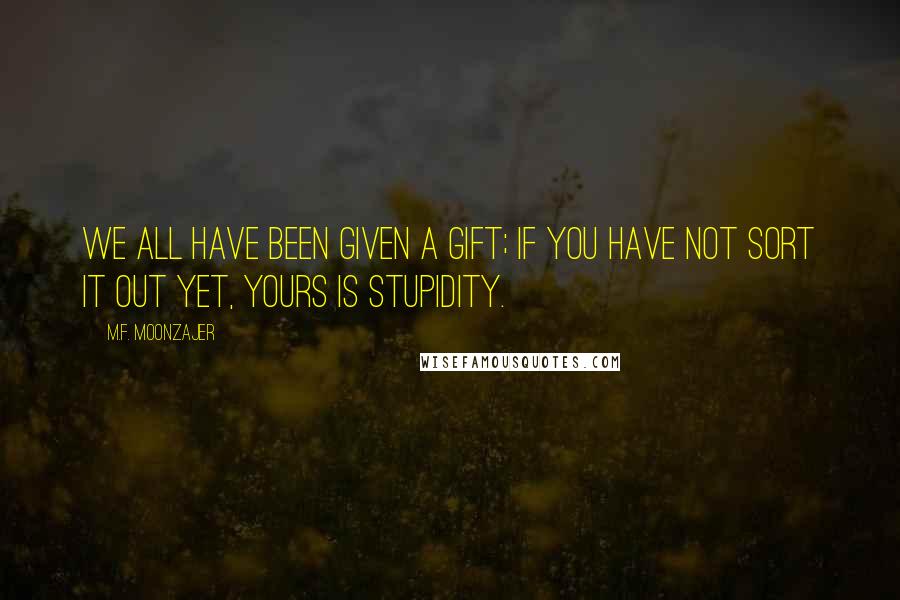 M.F. Moonzajer Quotes: We all have been given a gift; if you have not sort it out yet, yours is stupidity.