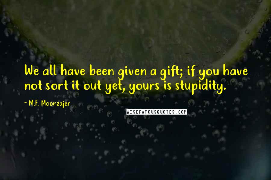 M.F. Moonzajer Quotes: We all have been given a gift; if you have not sort it out yet, yours is stupidity.