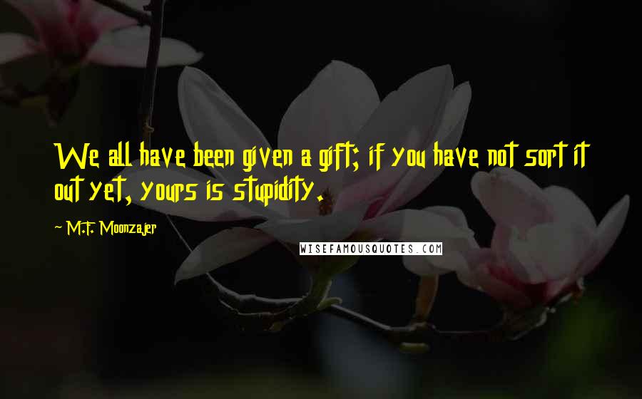 M.F. Moonzajer Quotes: We all have been given a gift; if you have not sort it out yet, yours is stupidity.