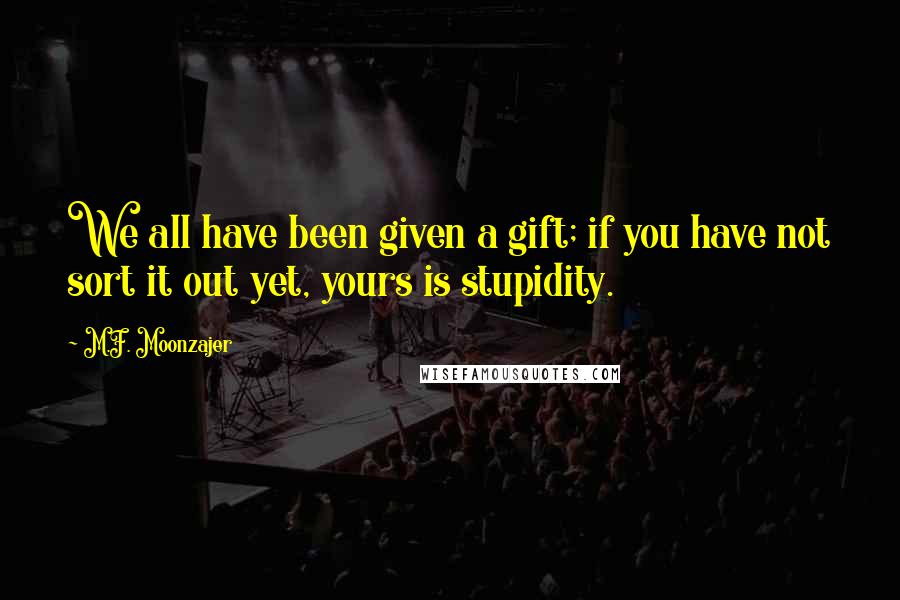 M.F. Moonzajer Quotes: We all have been given a gift; if you have not sort it out yet, yours is stupidity.