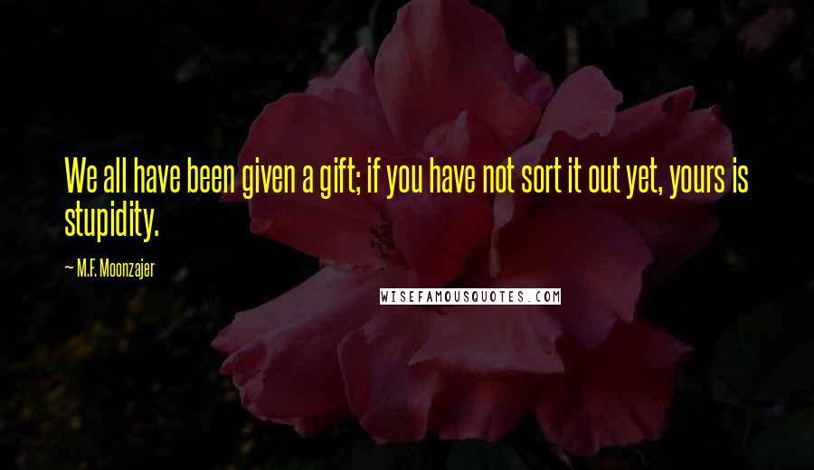 M.F. Moonzajer Quotes: We all have been given a gift; if you have not sort it out yet, yours is stupidity.