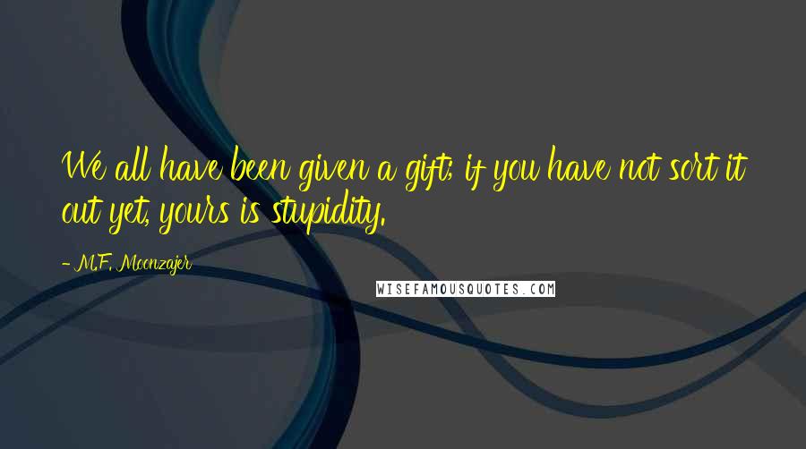 M.F. Moonzajer Quotes: We all have been given a gift; if you have not sort it out yet, yours is stupidity.