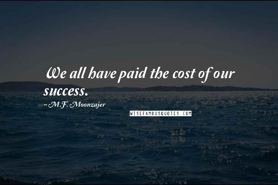 M.F. Moonzajer Quotes: We all have paid the cost of our success.