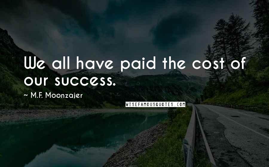 M.F. Moonzajer Quotes: We all have paid the cost of our success.