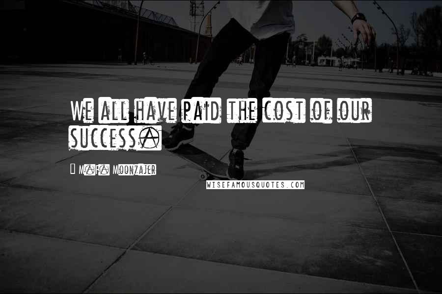 M.F. Moonzajer Quotes: We all have paid the cost of our success.