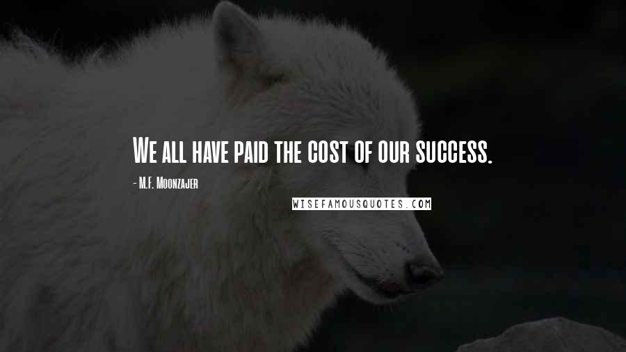 M.F. Moonzajer Quotes: We all have paid the cost of our success.