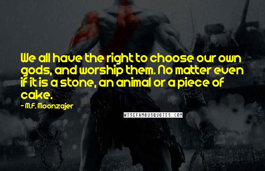 M.F. Moonzajer Quotes: We all have the right to choose our own gods, and worship them. No matter even if it is a stone, an animal or a piece of cake.