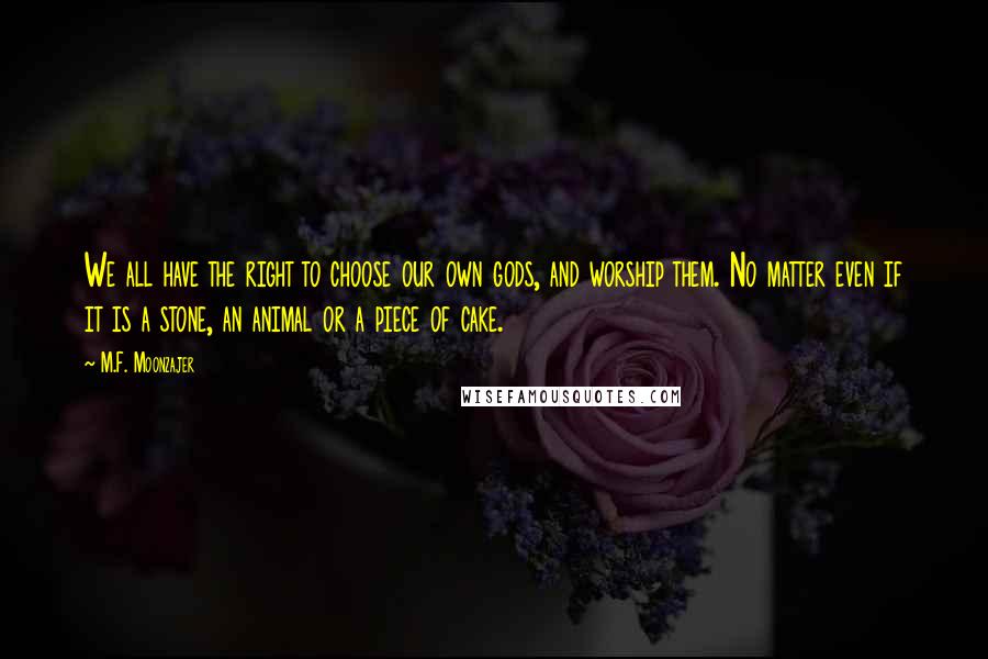 M.F. Moonzajer Quotes: We all have the right to choose our own gods, and worship them. No matter even if it is a stone, an animal or a piece of cake.