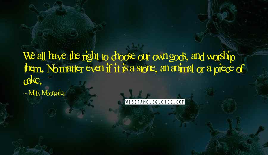 M.F. Moonzajer Quotes: We all have the right to choose our own gods, and worship them. No matter even if it is a stone, an animal or a piece of cake.