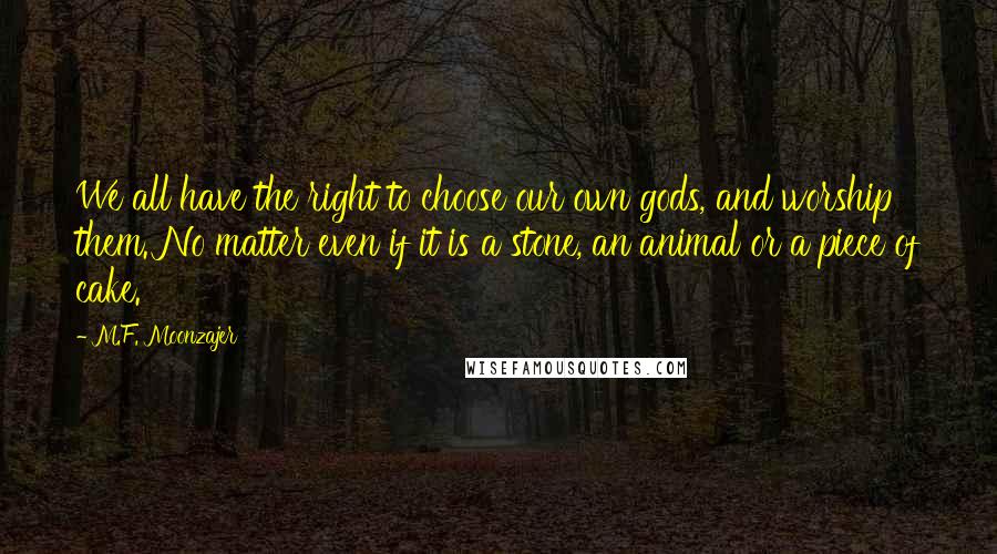 M.F. Moonzajer Quotes: We all have the right to choose our own gods, and worship them. No matter even if it is a stone, an animal or a piece of cake.