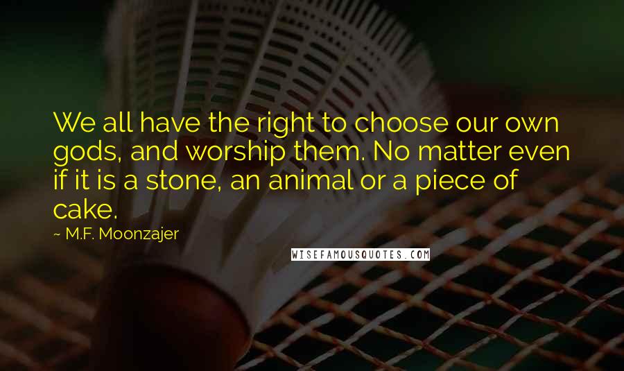 M.F. Moonzajer Quotes: We all have the right to choose our own gods, and worship them. No matter even if it is a stone, an animal or a piece of cake.