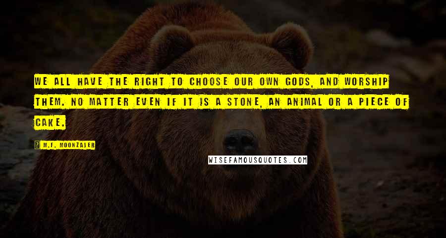 M.F. Moonzajer Quotes: We all have the right to choose our own gods, and worship them. No matter even if it is a stone, an animal or a piece of cake.