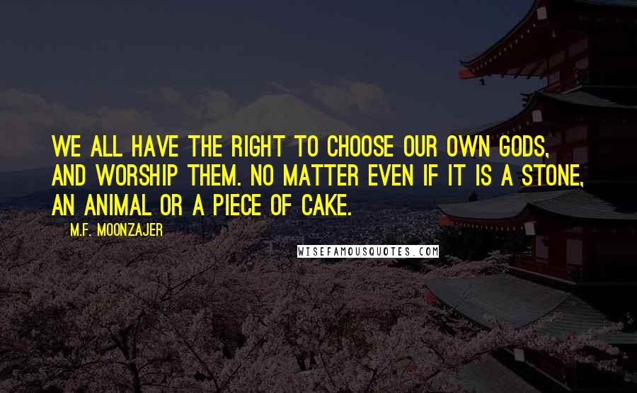 M.F. Moonzajer Quotes: We all have the right to choose our own gods, and worship them. No matter even if it is a stone, an animal or a piece of cake.