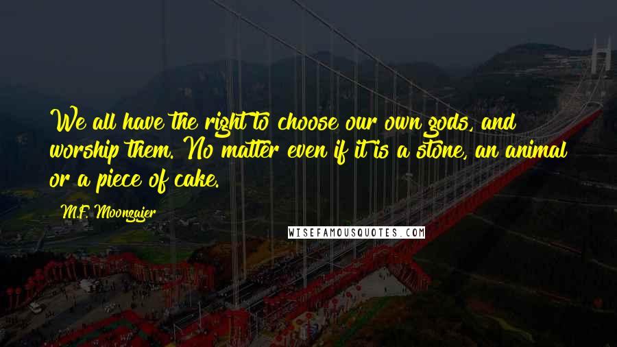 M.F. Moonzajer Quotes: We all have the right to choose our own gods, and worship them. No matter even if it is a stone, an animal or a piece of cake.