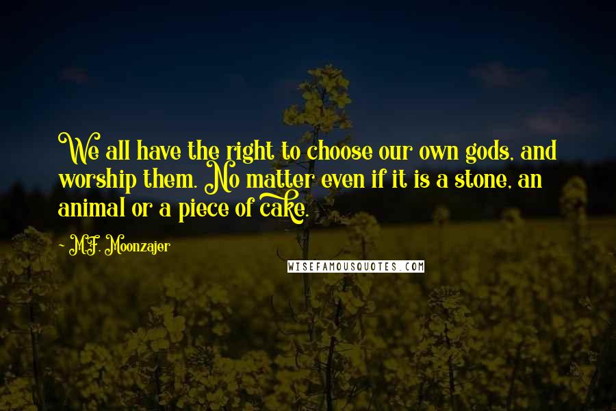 M.F. Moonzajer Quotes: We all have the right to choose our own gods, and worship them. No matter even if it is a stone, an animal or a piece of cake.